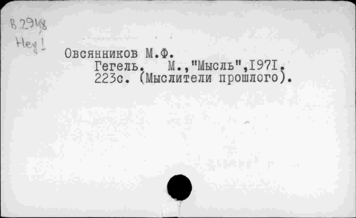 ﻿Овсянников М.Ф.
Гегель.	М.,’’Мысль”,1971.
223с. (Мыслители прошлого).